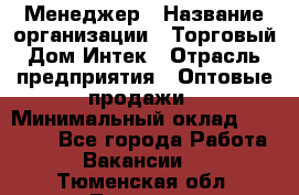 Менеджер › Название организации ­ Торговый Дом Интек › Отрасль предприятия ­ Оптовые продажи › Минимальный оклад ­ 15 000 - Все города Работа » Вакансии   . Тюменская обл.,Тюмень г.